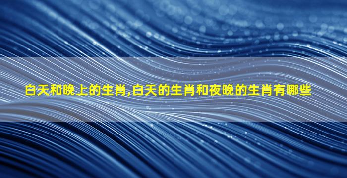 白天和晚上的生肖,白天的生肖和夜晚的生肖有哪些