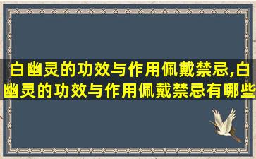 白幽灵的功效与作用佩戴禁忌,白幽灵的功效与作用佩戴禁忌有哪些