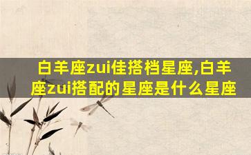 白羊座zui
佳搭档星座,白羊座zui
搭配的星座是什么星座