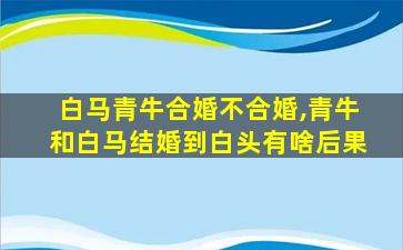 白马青牛合婚不合婚,青牛和白马结婚到白头有啥后果