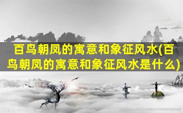 百鸟朝凤的寓意和象征风水(百鸟朝凤的寓意和象征风水是什么)