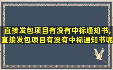 直接发包项目有没有中标通知书,直接发包项目有没有中标通知书呢