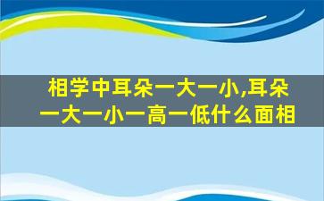 相学中耳朵一大一小,耳朵一大一小一高一低什么面相