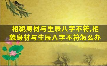 相貌身材与生辰八字不符,相貌身材与生辰八字不符怎么办