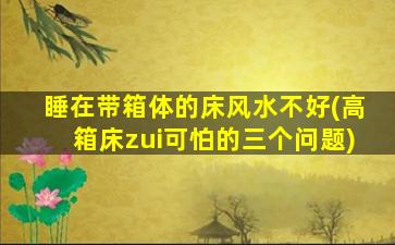 睡在带箱体的床风水不好(高箱床zui
可怕的三个问题)