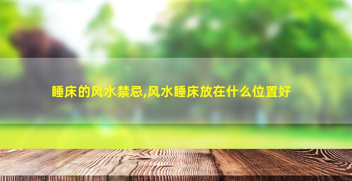 睡床的风水禁忌,风水睡床放在什么位置好