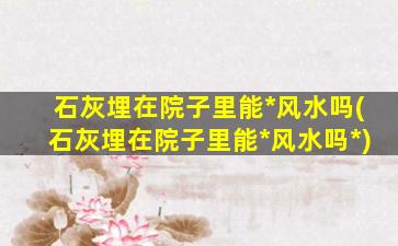 石灰埋在院子里能*
风水吗(石灰埋在院子里能*
风水吗*
)