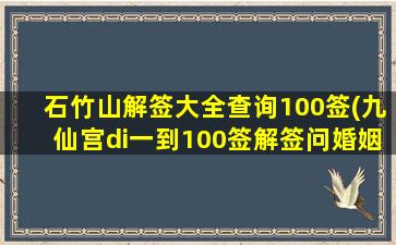 石竹山解签大全查询100签(九仙宫di一
到100签解签问婚姻)
