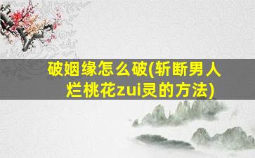 破姻缘怎么破(斩断男人烂桃花zui
灵的方法)