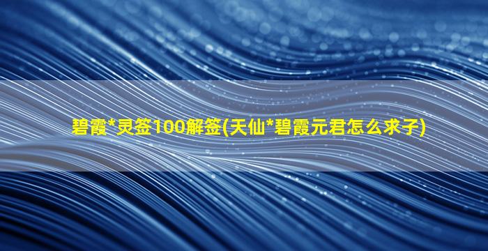 碧霞*
灵签100解签(天仙*
碧霞元君怎么求子)