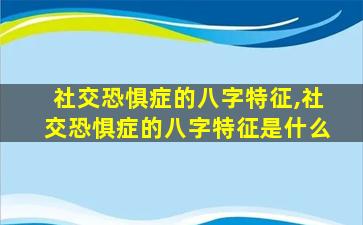 社交恐惧症的八字特征,社交恐惧症的八字特征是什么