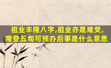 祖业丰隆八字,祖业亦是难受,隆登五旬可预办后事是什么意思