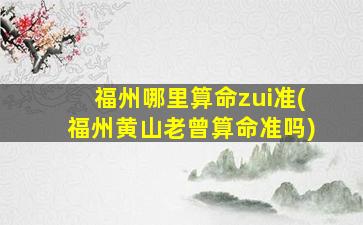 福州哪里算命zui
准(福州黄山老曾算命准吗)