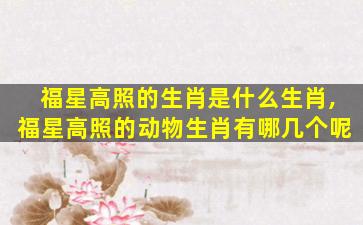 福星高照的生肖是什么生肖,福星高照的动物生肖有哪几个呢