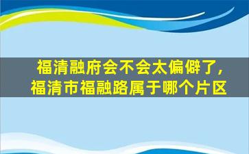 福清融府会不会太偏僻了,福清市福融路属于哪个片区