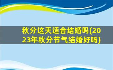 秋分这天适合结婚吗(2023年秋分节气结婚好吗)