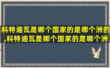 科特迪瓦是哪个国家的是哪个洲的,科特迪瓦是哪个国家的是哪个洲的城市