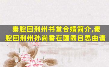 秦腔回荆州书堂合婚简介,秦腔回荆州孙尚香在画阁自思曲谱