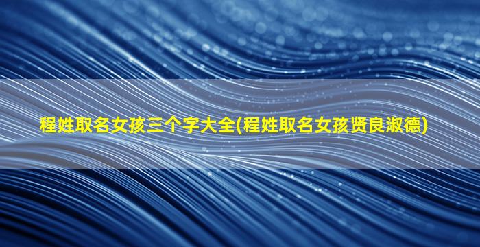 程姓取名女孩三个字大全(程姓取名女孩贤良淑德)