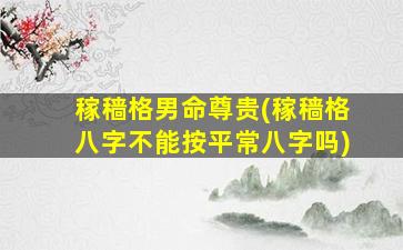 稼穑格男命尊贵(稼穑格八字不能按平常八字吗)