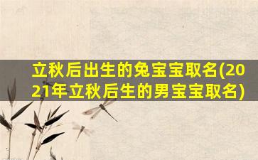 立秋后出生的兔宝宝取名(2021年立秋后生的男宝宝取名)