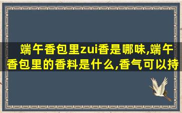 端午香包里zui
香是哪味,端午香包里的香料是什么,香气可以持续多久