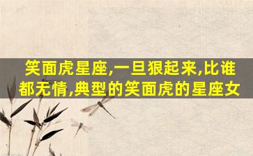 笑面虎星座,一旦狠起来,比谁都无情,典型的笑面虎的星座女