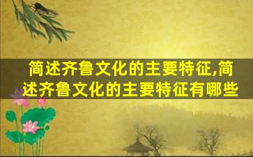 简述齐鲁文化的主要特征,简述齐鲁文化的主要特征有哪些