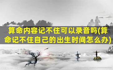 算命内容记不住可以录音吗(算命记不住自己的出生时间怎么办)