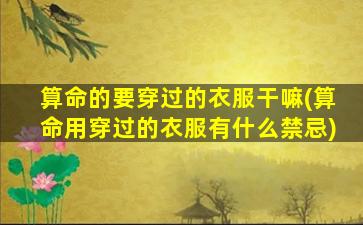 算命的要穿过的衣服干嘛(算命用穿过的衣服有什么禁忌)