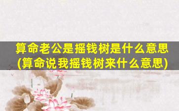 算命老公是摇钱树是什么意思(算命说我摇钱树来什么意思)