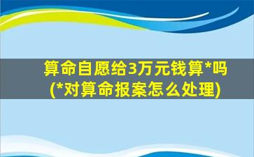 算命自愿给3万元钱算*
吗(*
对算命报案怎么处理)