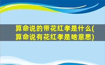 算命说的带花红孝是什么(算命说有花红孝是啥意思)