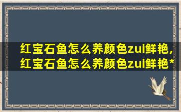红宝石鱼怎么养颜色zui
鲜艳,红宝石鱼怎么养颜色zui
鲜艳*