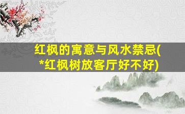 红枫的寓意与风水禁忌(*
红枫树放客厅好不好)