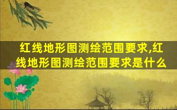 红线地形图测绘范围要求,红线地形图测绘范围要求是什么