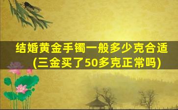 结婚黄金手镯一般多少克合适(三金买了50多克正常吗)