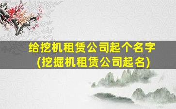 给挖机租赁公司起个名字(挖掘机租赁公司起名)