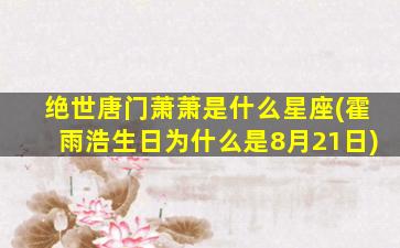 绝世唐门萧萧是什么星座(霍雨浩生日为什么是8月21日)