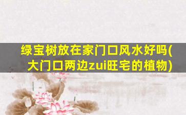 绿宝树放在家门口风水好吗(大门口两边zui
旺宅的植物)