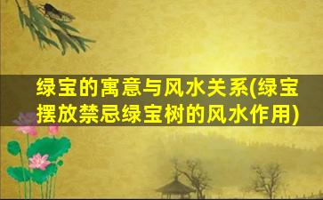 绿宝的寓意与风水关系(绿宝摆放禁忌绿宝树的风水作用)