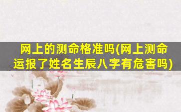 网上的测命格准吗(网上测命运报了姓名生辰八字有危害吗)