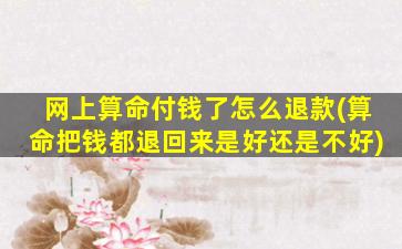网上算命付钱了怎么退款(算命把钱都退回来是好还是不好)