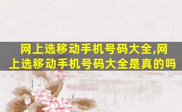 网上选移动手机号码大全,网上选移动手机号码大全是真的吗