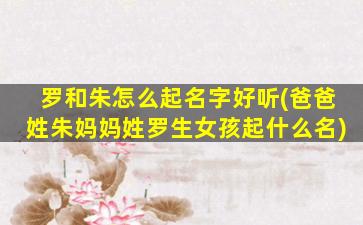 罗和朱怎么起名字好听(爸爸姓朱妈妈姓罗生女孩起什么名)