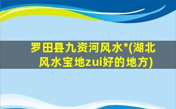 罗田县九资河风水*
(湖北风水宝地zui
好的地方)