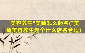 美容养生*
美睫怎么起名(*
美睫美容养生起个什么店名合适)