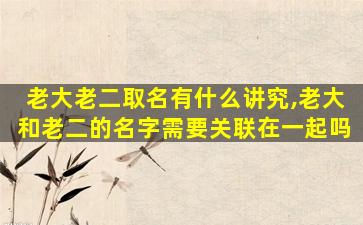 老大老二取名有什么讲究,老大和老二的名字需要关联在一起吗