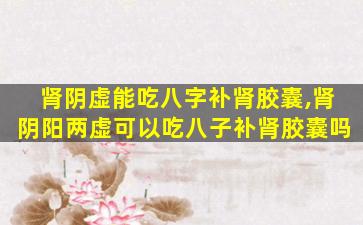 肾阴虚能吃八字补肾胶囊,肾阴阳两虚可以吃八子补肾胶囊吗
