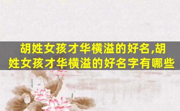 胡姓女孩才华横溢的好名,胡姓女孩才华横溢的好名字有哪些